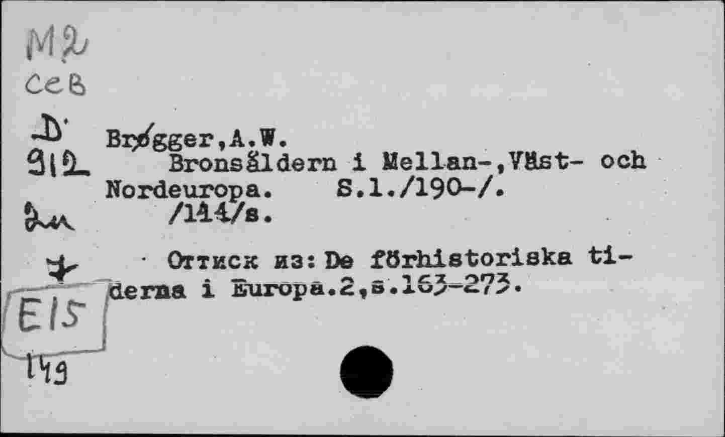 ﻿
AW
3lÜ_	Bronsâldem і Mellan-,Väst- och
Nordeuropa. S.1./190-/»
'<Mv	/14 V«.
Гев-
• Оттиск из: De förhistoriska ti-dema і Europa.2,s. 155-273.